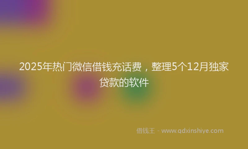 2025年热门微信借钱充话费，整理5个12月独家贷款的软件