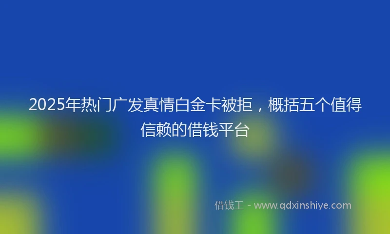 2025年热门广发真情白金卡被拒，概括五个值得信赖的借钱平台