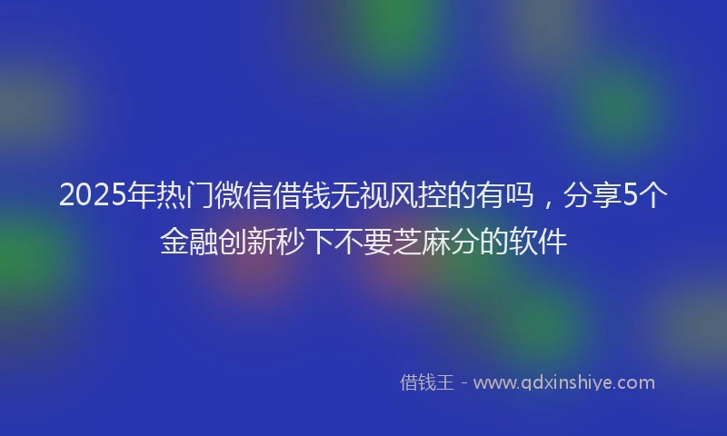 2025年热门微信借钱无视风控的有吗，分享5个金融创新秒下不要芝麻分的软件