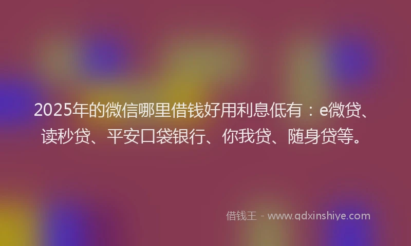 2025年的微信哪里借钱好用利息低有：e微贷、读秒贷、平安口袋银行、你我贷、随身贷等。