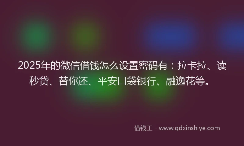 2025年的微信借钱怎么设置密码有：拉卡拉、读秒贷、替你还、平安口袋银行、融逸花等。