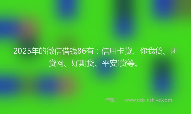 2025年的微信借钱86有：信用卡贷、你我贷、团贷网、好期贷、平安i贷等。