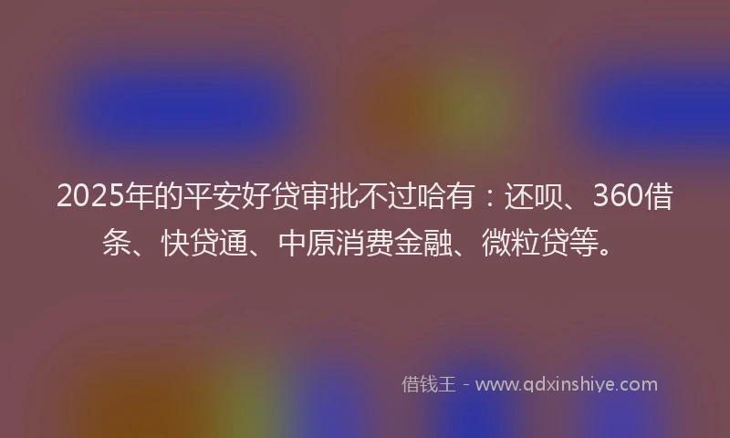 2025年的平安好贷审批不过哈有：还呗、360借条、快贷通、中原消费金融、微粒贷等。