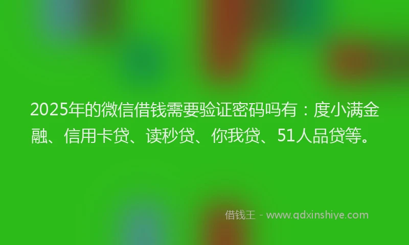 2025年的微信借钱需要验证密码吗有：度小满金融、信用卡贷、读秒贷、你我贷、51人品贷等。