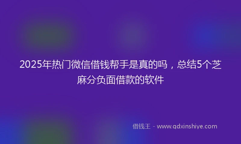 2025年热门微信借钱帮手是真的吗，总结5个芝麻分负面借款的软件
