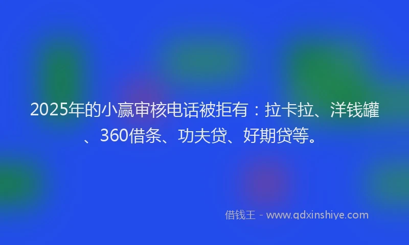 2025年的小赢审核电话被拒有：拉卡拉、洋钱罐、360借条、功夫贷、好期贷等。