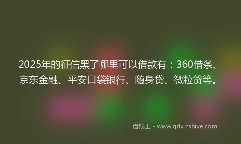 2025年的征信黑了哪里可以借款有：360借条、京东金融、平安口袋银行、随身贷、微粒贷等。