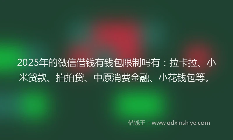 2025年的微信借钱有钱包限制吗有：拉卡拉、小米贷款、拍拍贷、中原消费金融、小花钱包等。