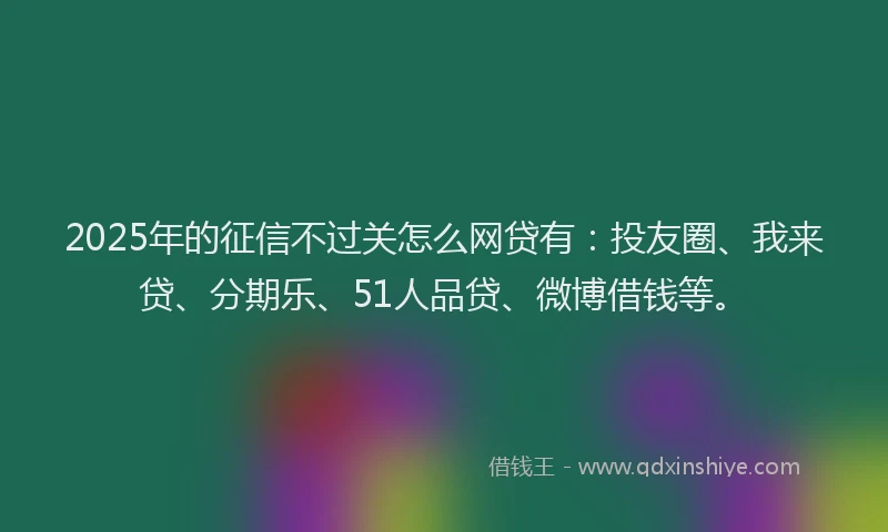 2025年的征信不过关怎么网贷有：投友圈、我来贷、分期乐、51人品贷、微博借钱等。