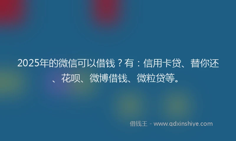 2025年的微信可以借钱？有：信用卡贷、替你还、花呗、微博借钱、微粒贷等。