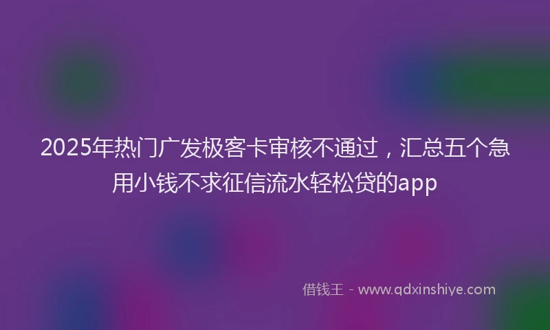 2025年热门广发极客卡审核不通过，汇总五个急用小钱不求征信流水轻松贷的app