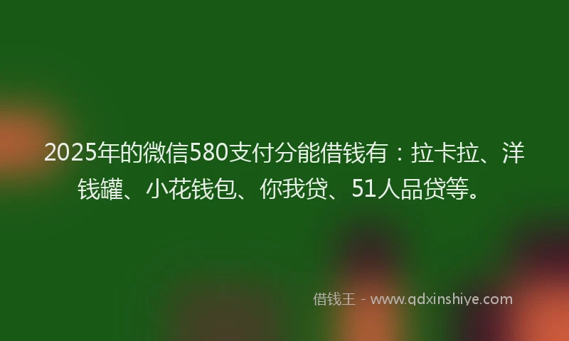2025年的微信580支付分能借钱有：拉卡拉、洋钱罐、小花钱包、你我贷、51人品贷等。