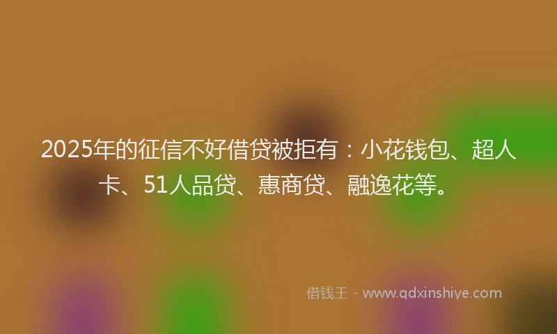 2025年的征信不好借贷被拒有：小花钱包、超人卡、51人品贷、惠商贷、融逸花等。