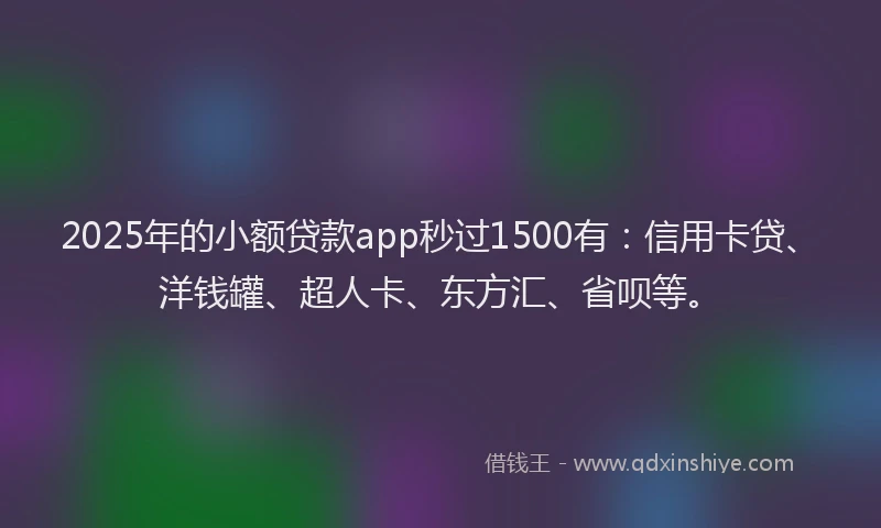2025年的小额贷款app秒过1500有：信用卡贷、洋钱罐、超人卡、东方汇、省呗等。