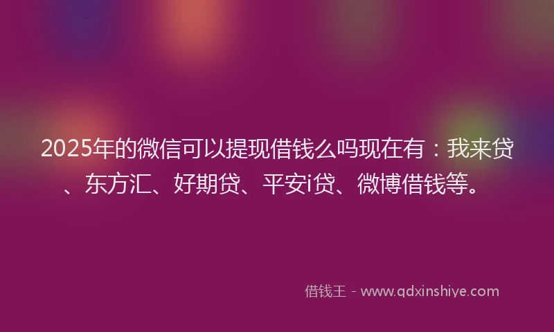 2025年的微信可以提现借钱么吗现在有：我来贷、东方汇、好期贷、平安i贷、微博借钱等。
