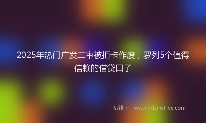 2025年热门广发二审被拒卡作废，罗列5个值得信赖的借贷口子