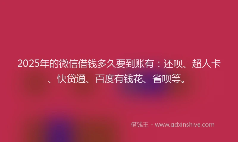 2025年的微信借钱多久要到账有：还呗、超人卡、快贷通、百度有钱花、省呗等。