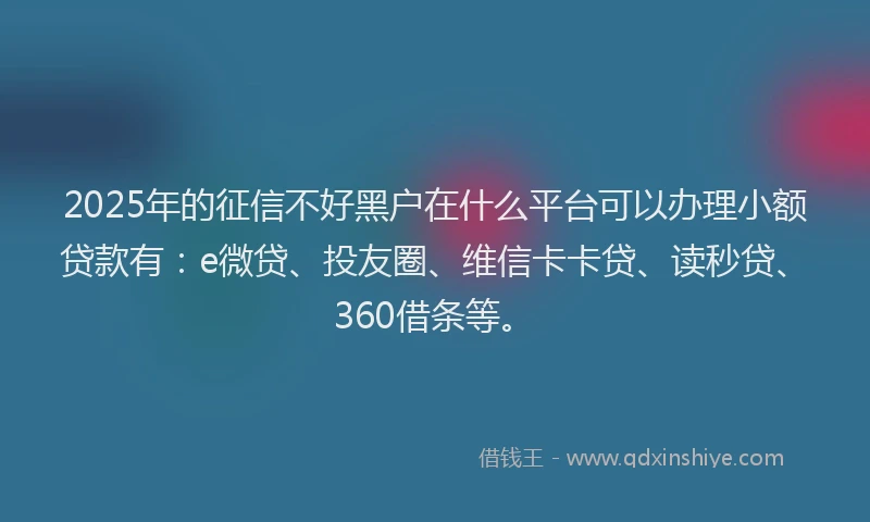 2025年的征信不好黑户在什么平台可以办理小额贷款有：e微贷、投友圈、维信卡卡贷、读秒贷、360借条等。