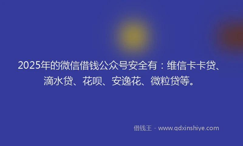 2025年的微信借钱公众号安全有：维信卡卡贷、滴水贷、花呗、安逸花、微粒贷等。