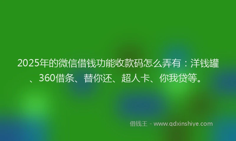 2025年的微信借钱功能收款码怎么弄有：洋钱罐、360借条、替你还、超人卡、你我贷等。