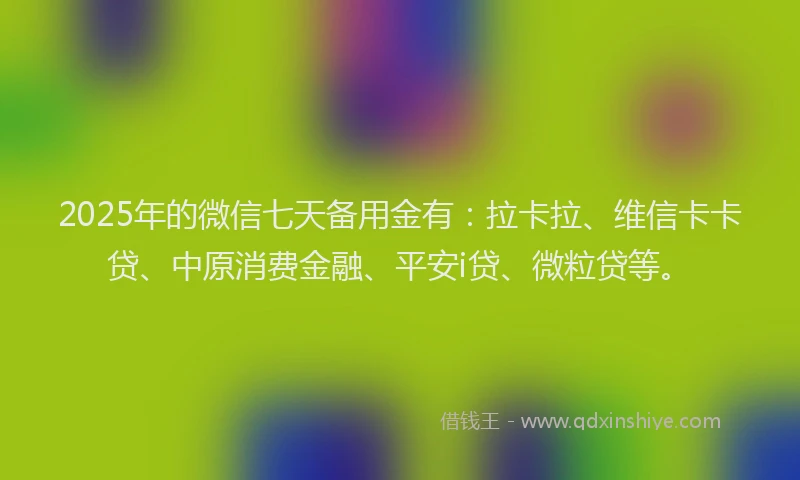 2025年的微信七天备用金有：拉卡拉、维信卡卡贷、中原消费金融、平安i贷、微粒贷等。