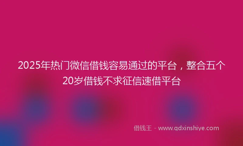 2025年热门微信借钱容易通过的平台，整合五个20岁借钱不求征信速借平台