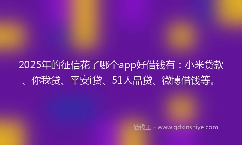 2025年的征信花了哪个app好借钱有：小米贷款、你我贷、平安i贷、51人品贷、微博借钱等。