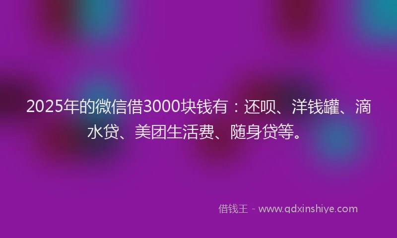 2025年的微信借3000块钱有：还呗、洋钱罐、滴水贷、美团生活费、随身贷等。