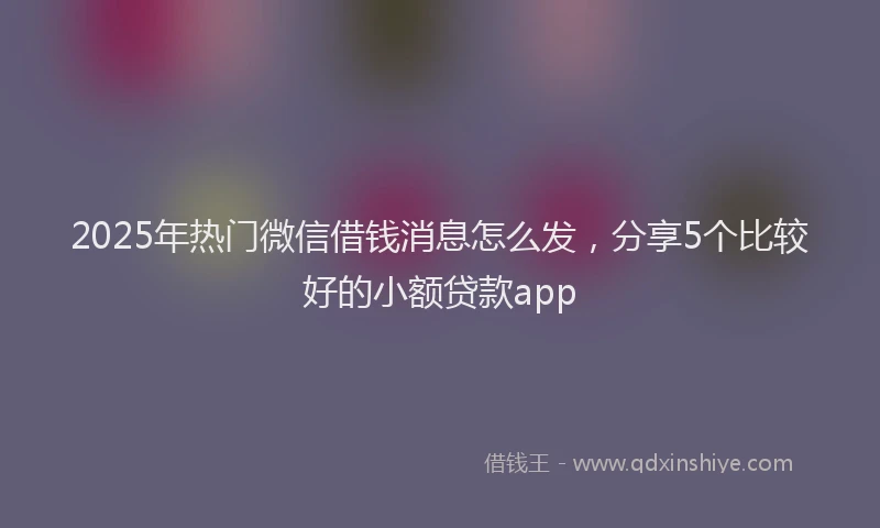 2025年热门微信借钱消息怎么发，分享5个比较好的小额贷款app