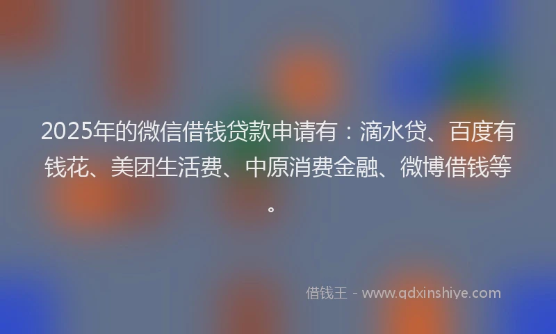 2025年的微信借钱贷款申请有：滴水贷、百度有钱花、美团生活费、中原消费金融、微博借钱等。
