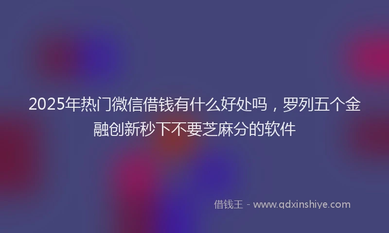 2025年热门微信借钱有什么好处吗，罗列五个金融创新秒下不要芝麻分的软件
