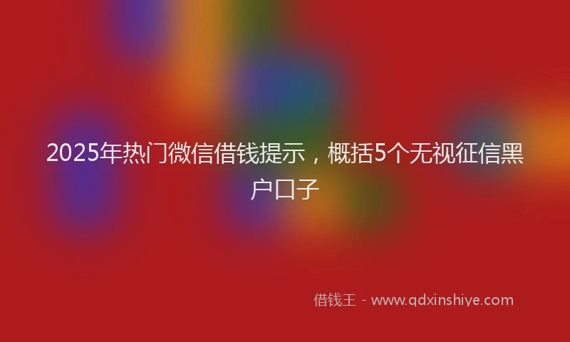 2025年热门微信借钱提示，概括5个无视征信黑户口子
