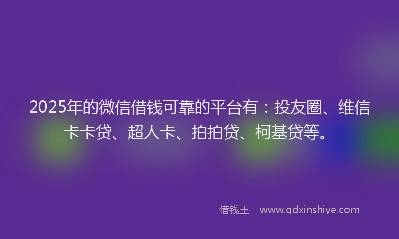 2025年的微信借钱可靠的平台有：投友圈、维信卡卡贷、超人卡、拍拍贷、柯基贷等。