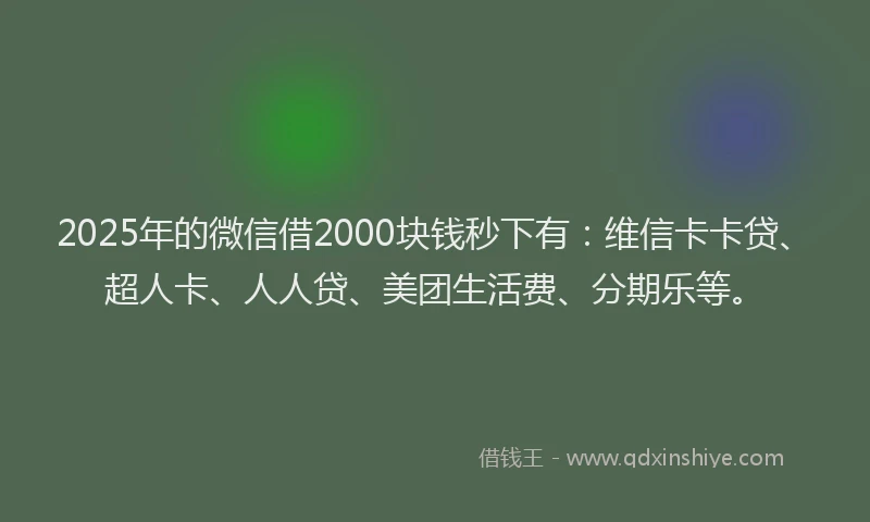 2025年的微信借2000块钱秒下有：维信卡卡贷、超人卡、人人贷、美团生活费、分期乐等。