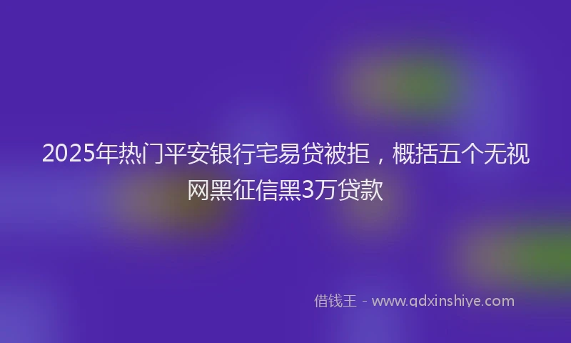 2025年热门平安银行宅易贷被拒，概括五个无视网黑征信黑3万贷款