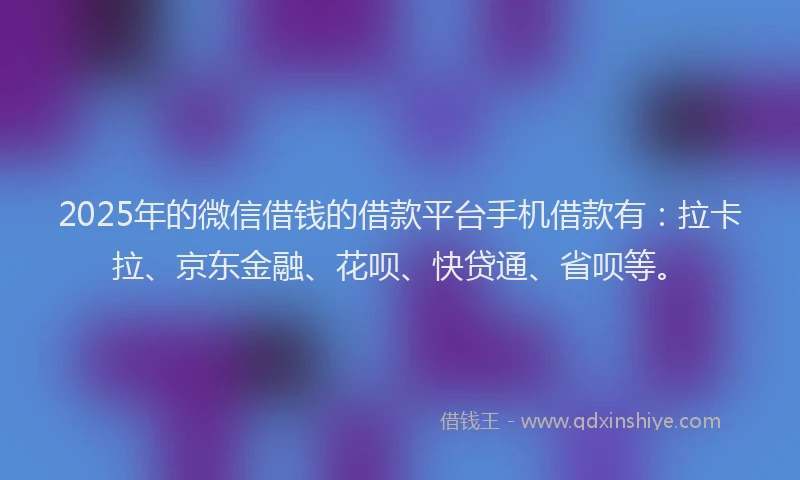 2025年的微信借钱的借款平台手机借款有：拉卡拉、京东金融、花呗、快贷通、省呗等。