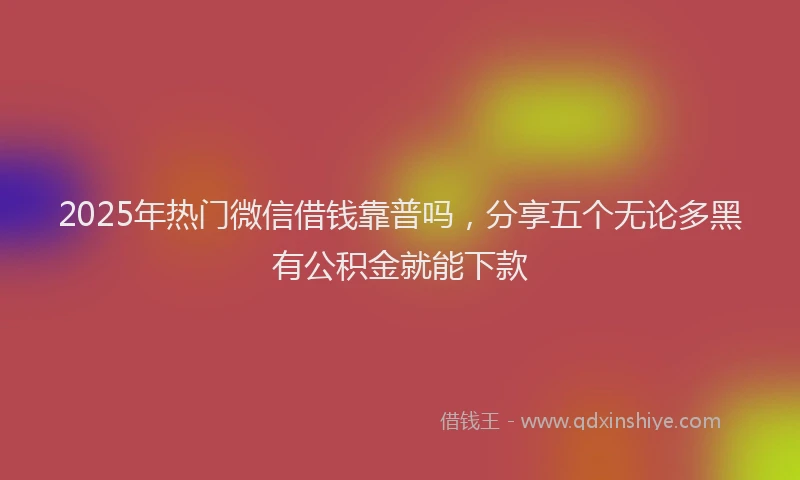2025年热门微信借钱靠普吗，分享五个无论多黑有公积金就能下款