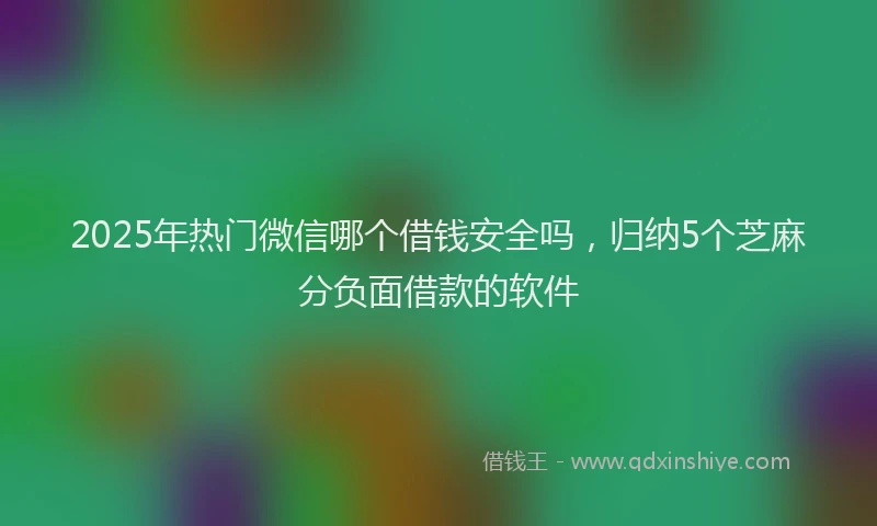2025年热门微信哪个借钱安全吗，归纳5个芝麻分负面借款的软件