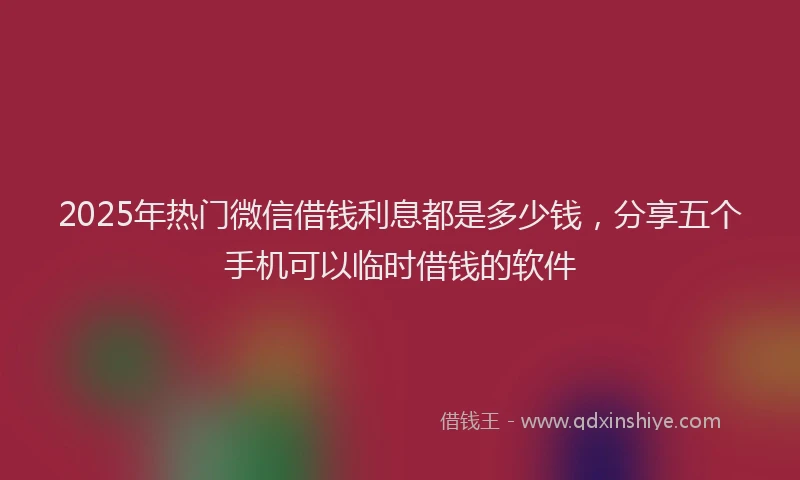 2025年热门微信借钱利息都是多少钱，分享五个手机可以临时借钱的软件