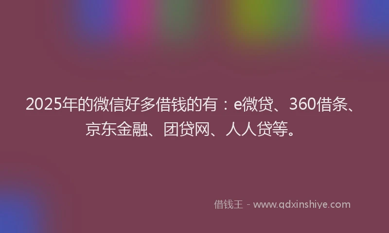 2025年的微信好多借钱的有：e微贷、360借条、京东金融、团贷网、人人贷等。