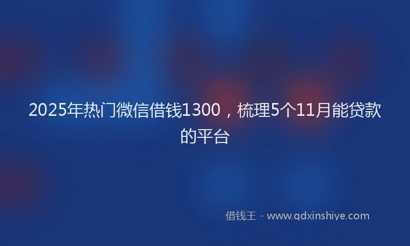 2025年热门微信借钱1300，梳理5个11月能贷款的平台