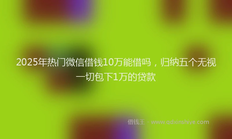 2025年热门微信借钱10万能借吗，归纳五个无视一切包下1万的贷款