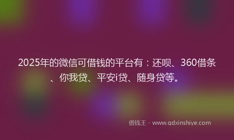 2025年的微信可借钱的平台有：还呗、360借条、你我贷、平安i贷、随身贷等。