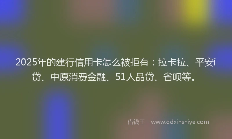 2025年的建行信用卡怎么被拒有：拉卡拉、平安i贷、中原消费金融、51人品贷、省呗等。