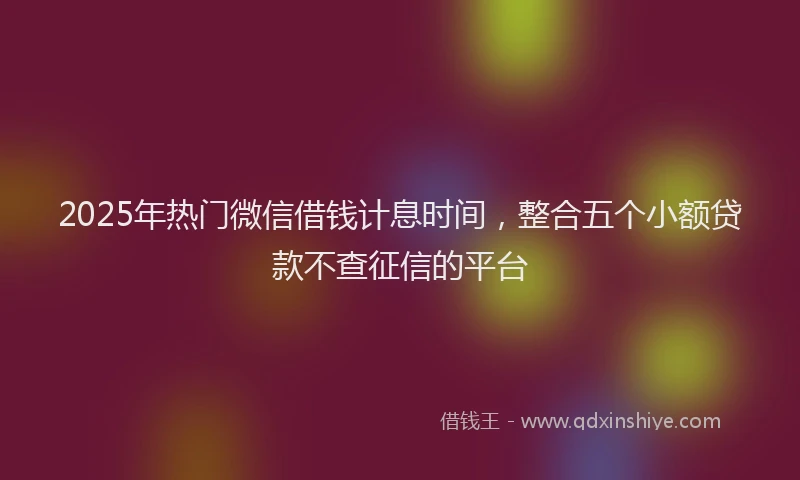 2025年热门微信借钱计息时间，整合五个小额贷款不查征信的平台