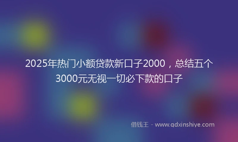 2025年热门小额贷款新口子2000，总结五个3000元无视一切必下款的口子