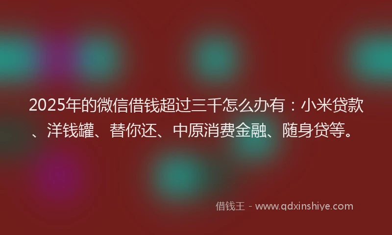 2025年的微信借钱超过三千怎么办有：小米贷款、洋钱罐、替你还、中原消费金融、随身贷等。