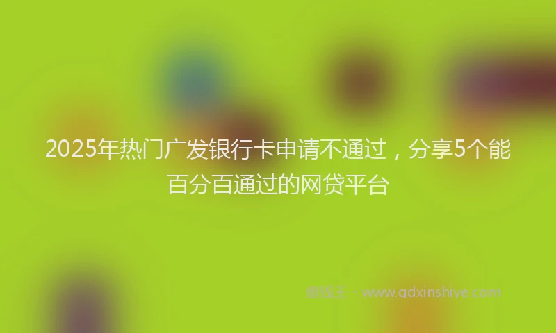 2025年热门广发银行卡申请不通过，分享5个能百分百通过的网贷平台