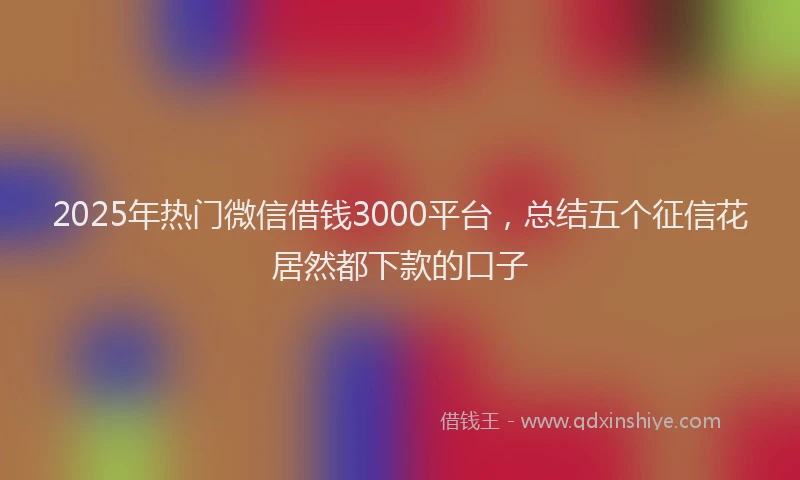 2025年热门微信借钱3000平台，总结五个征信花居然都下款的口子