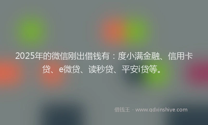 2025年的微信刚出借钱有：度小满金融、信用卡贷、e微贷、读秒贷、平安i贷等。